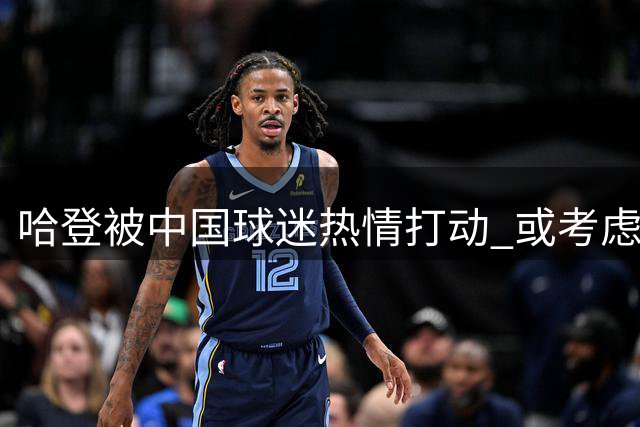 哈登被中国球迷热情打动 或考虑CBA发展
