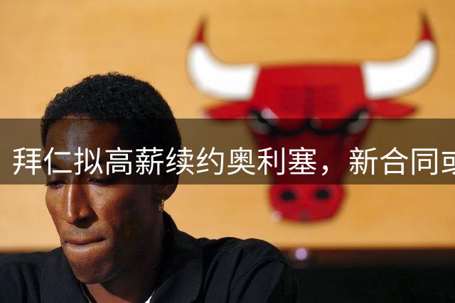 拜仁拟高薪续约奥利塞，新合同或含解约条款